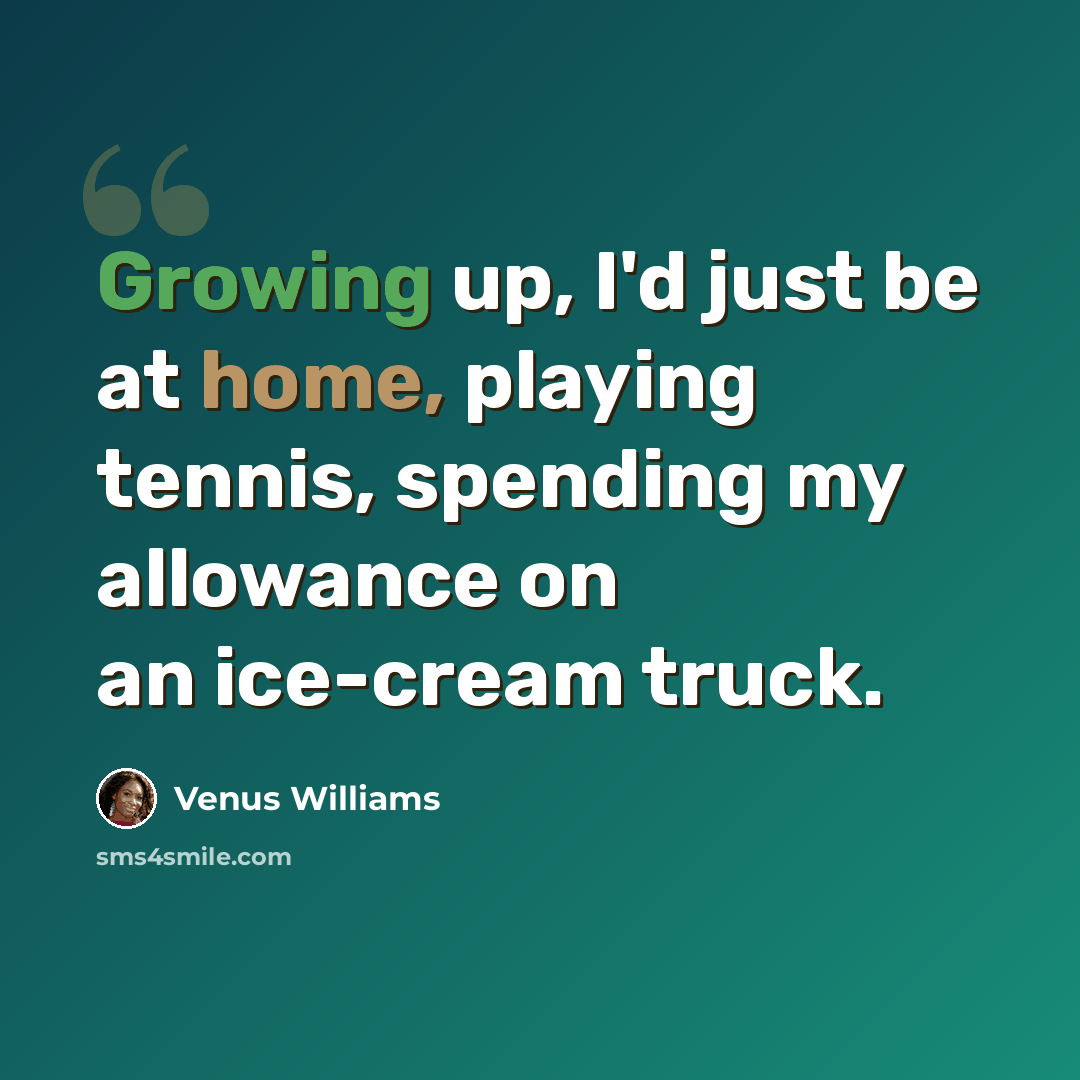 “Growing up, I'd just be at home, playing tennis, spending my allowance on an ice-cream truck.” quote by Venus Williams