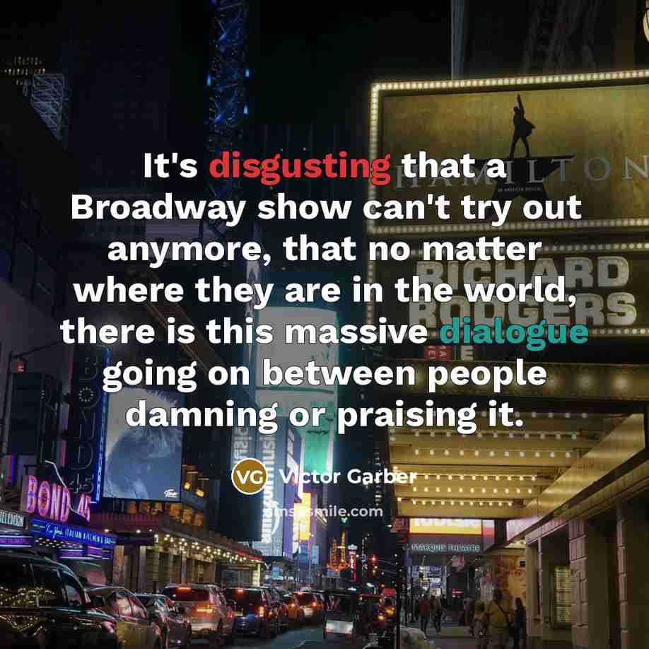 “It's disgusting that a Broadway show can't try out anymore, that no matter where they are in the world, there is this massive dialogue going on between people damning or praising it.” quote by Victor Garber