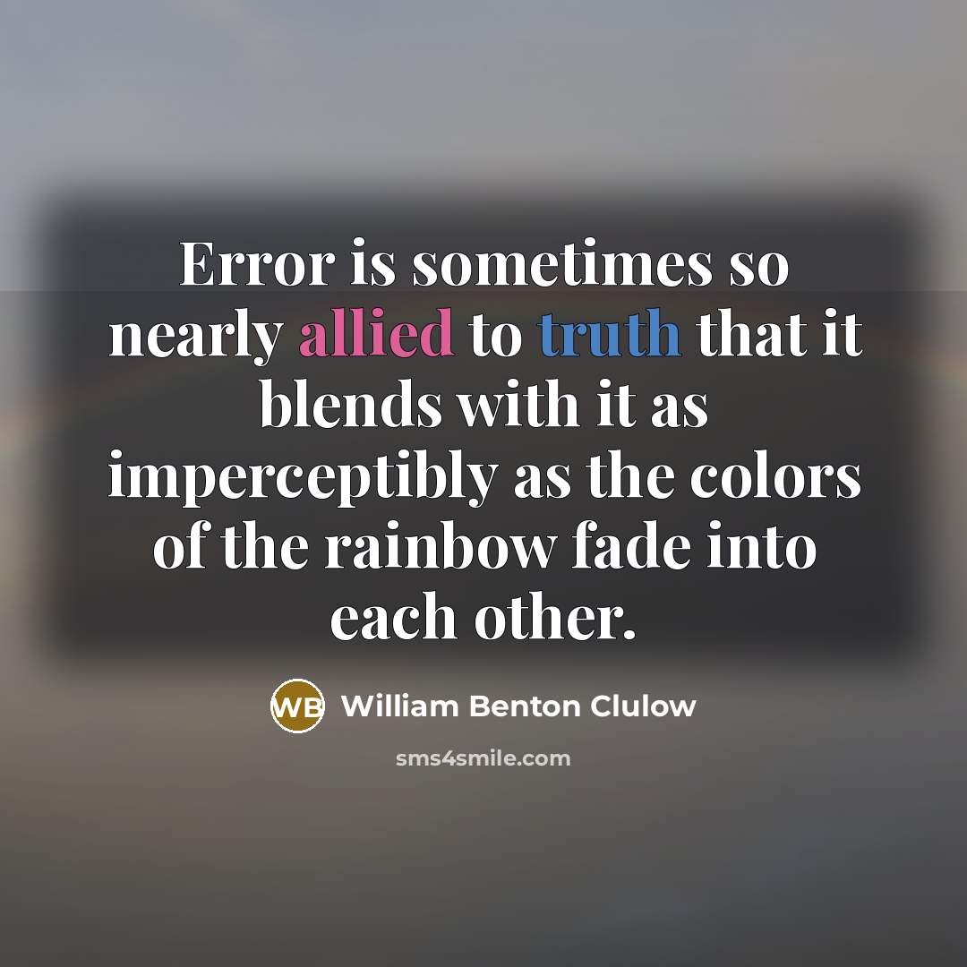 “Error is sometimes so nearly allied to truth that it blends with it as imperceptibly as the colors of the rainbow fade into each other.” quote by William Benton Clulow