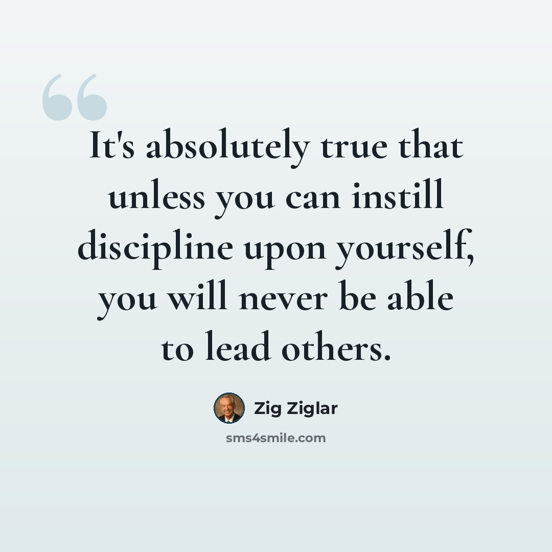 “It's absolutely true that unless you can instill discipline upon yourself, you will never be able to lead others.” quote by Zig Ziglar