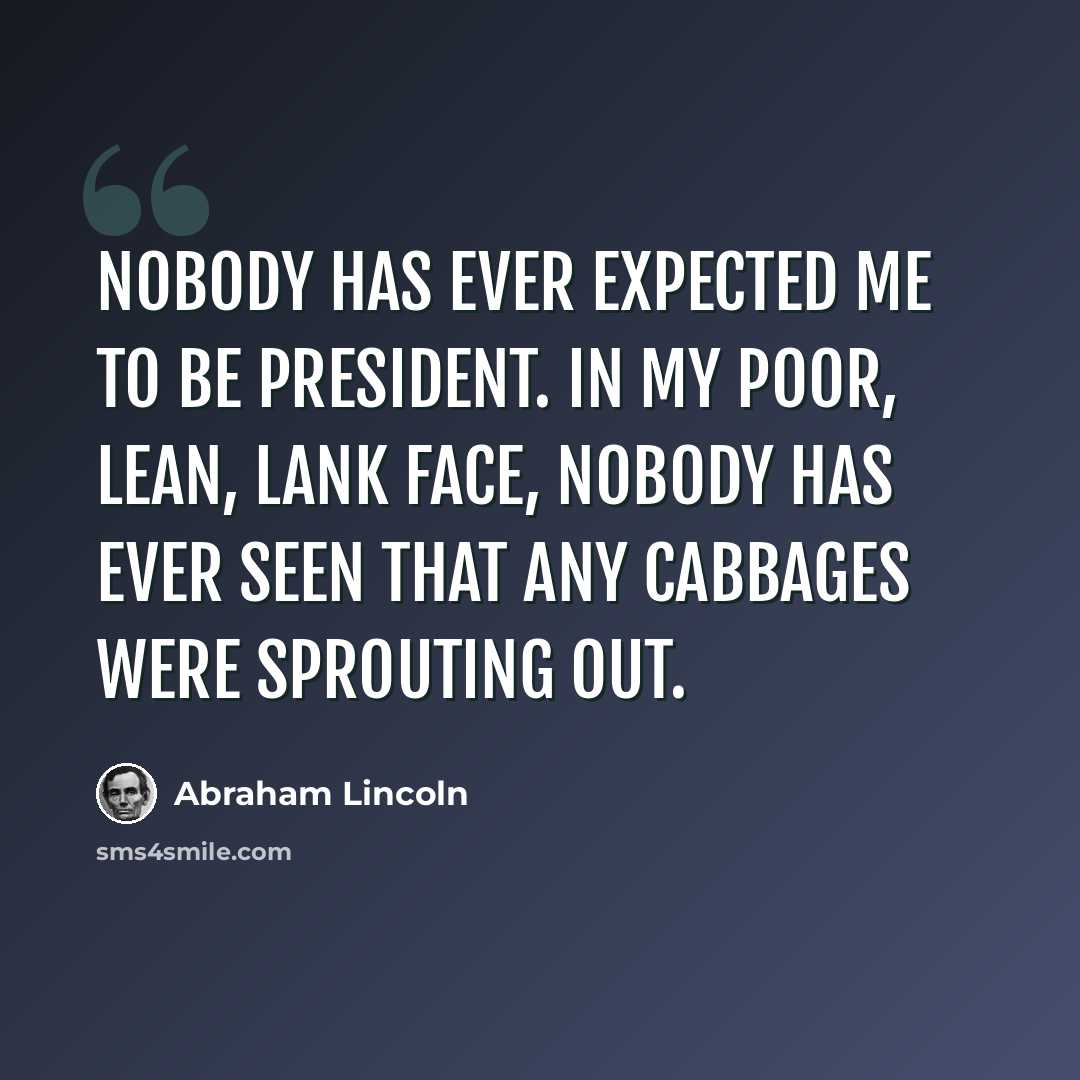 “Nobody has ever expected me to be President. In my poor, lean, lank face, nobody has ever seen that any cabbages were sprouting out.” quote by Abraham Lincoln