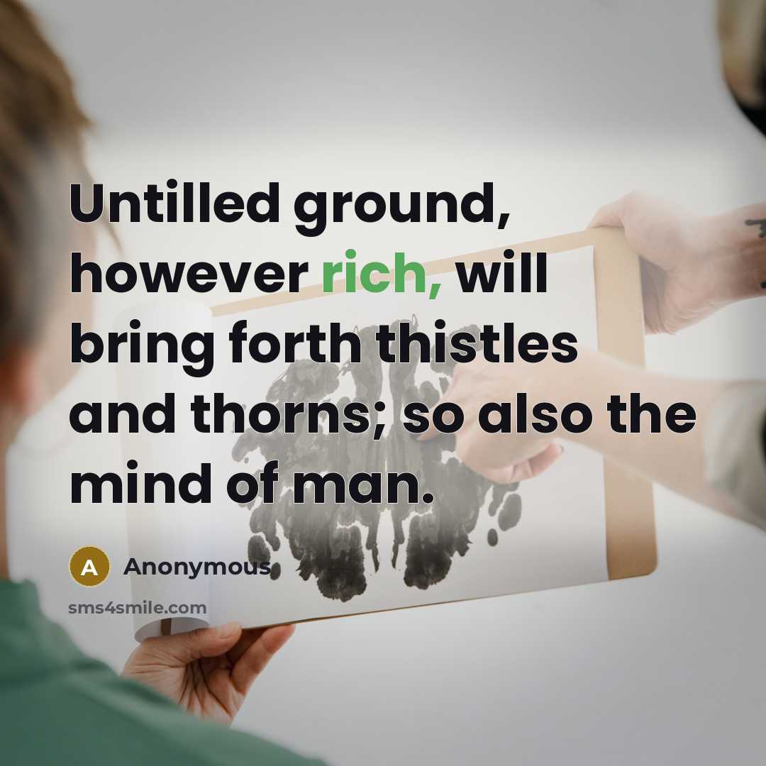 “Untilled ground, however rich, will bring forth thistles and thorns; so also the mind of man.” quote by Anonymous