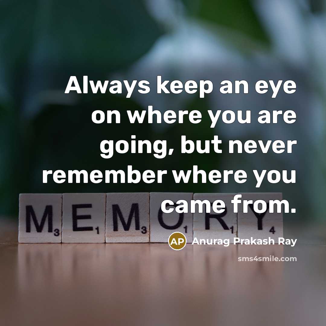 “Always keep an eye on where you are going, but never remember where you came from.” quote by Anurag Prakash Ray