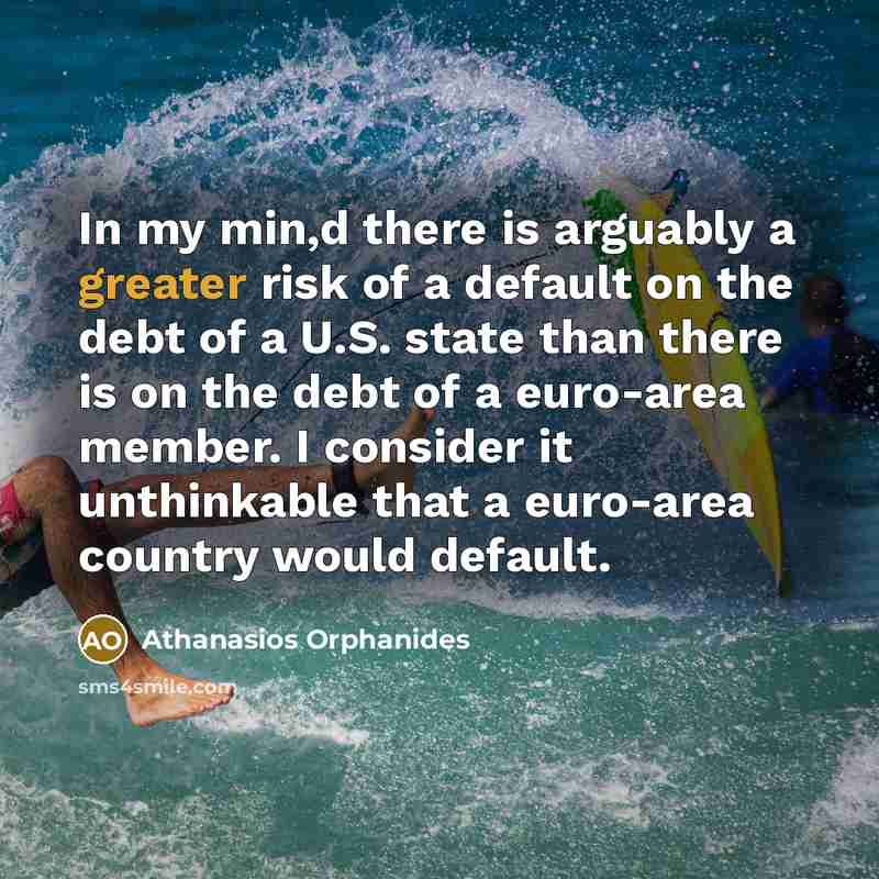 “In my min,d there is arguably a greater risk of a default on the debt of a U.S. state than there is on the debt of a euro-area member. I consider it unthinkable that a euro-area country would default.” quote by Athanasios Orphanides