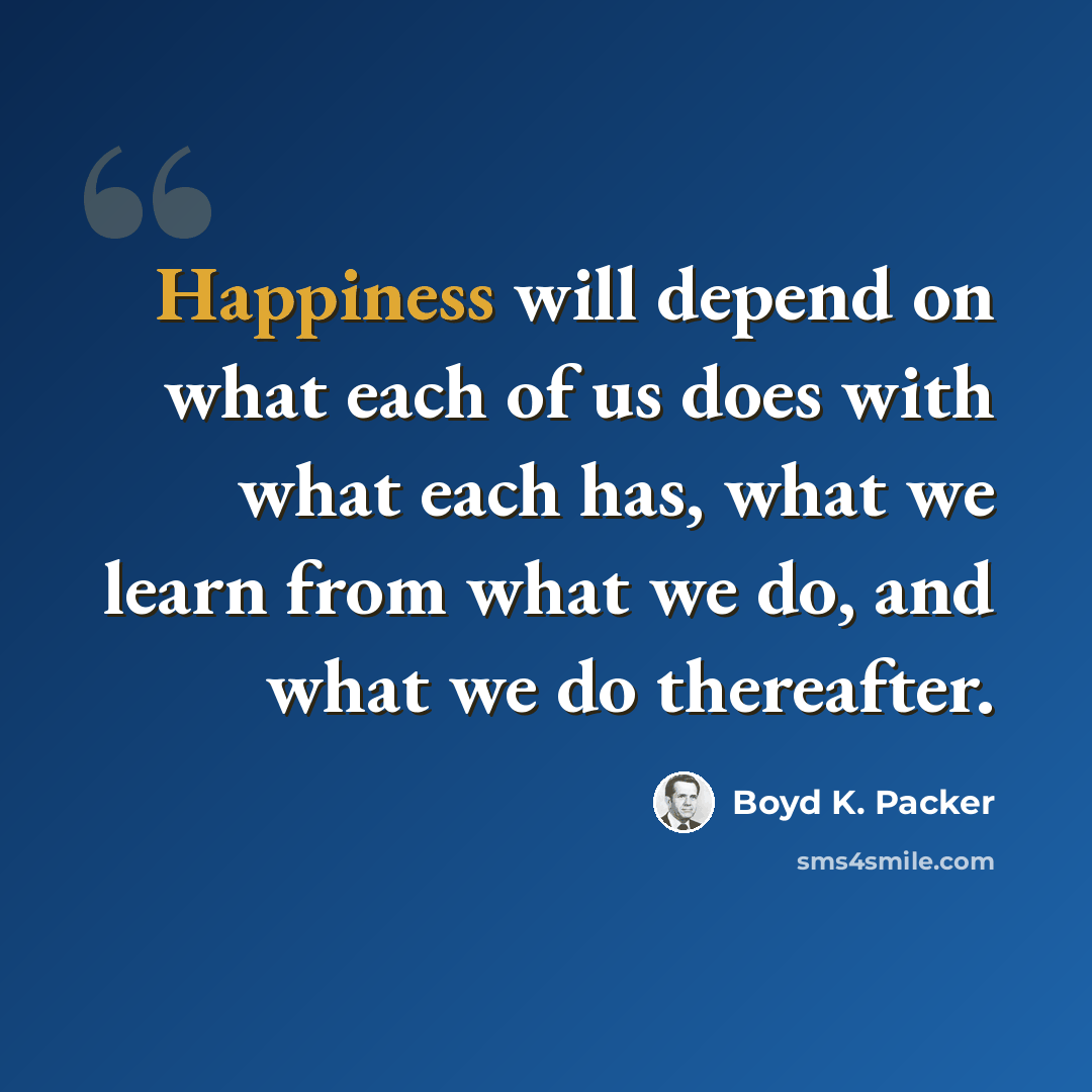 “Happiness will depend on what each of us does with what each has, what we learn from what we do, and what we do thereafter.” quote by Boyd K. Packer