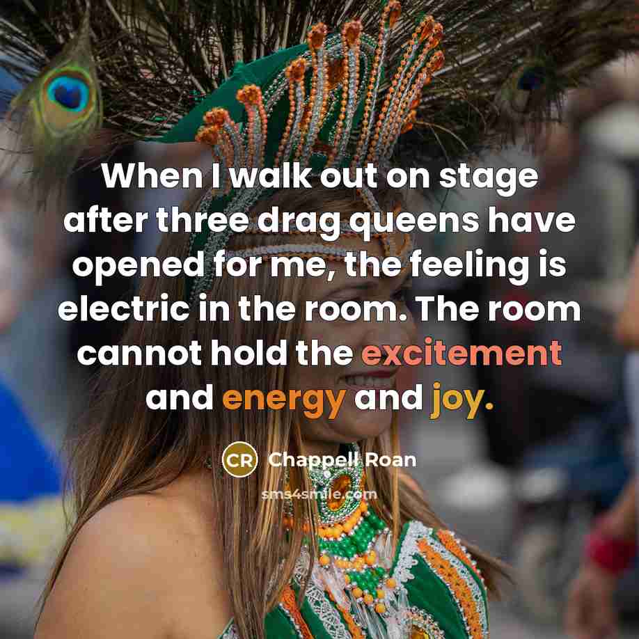 “When I walk out on stage after three drag queens have opened for me, the feeling is electric in the room. The room cannot hold the excitement and energy and joy.” quote by Chappell Roan