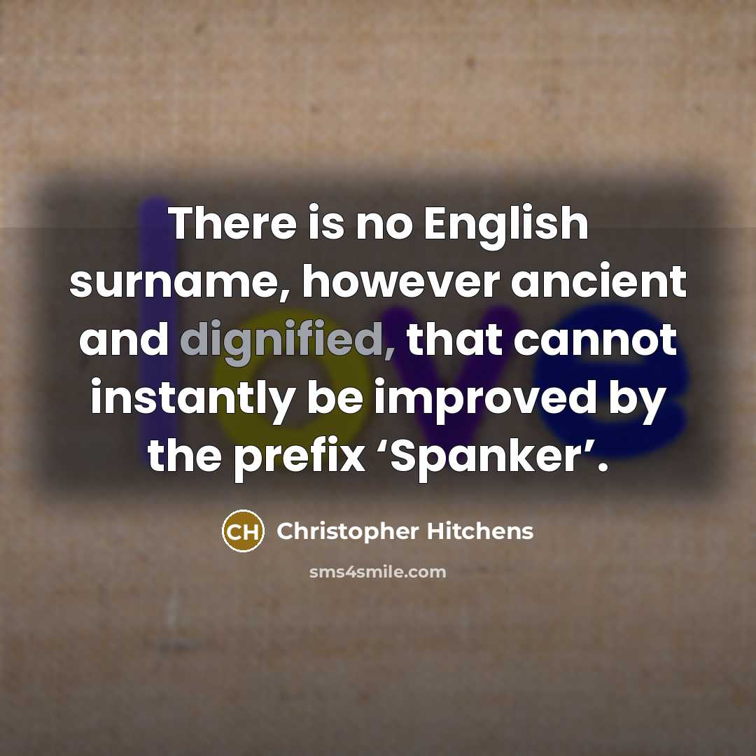 “There is no English surname, however ancient and dignified, that cannot instantly be improved by the prefix ‘Spanker’.” quote by Christopher Hitchens