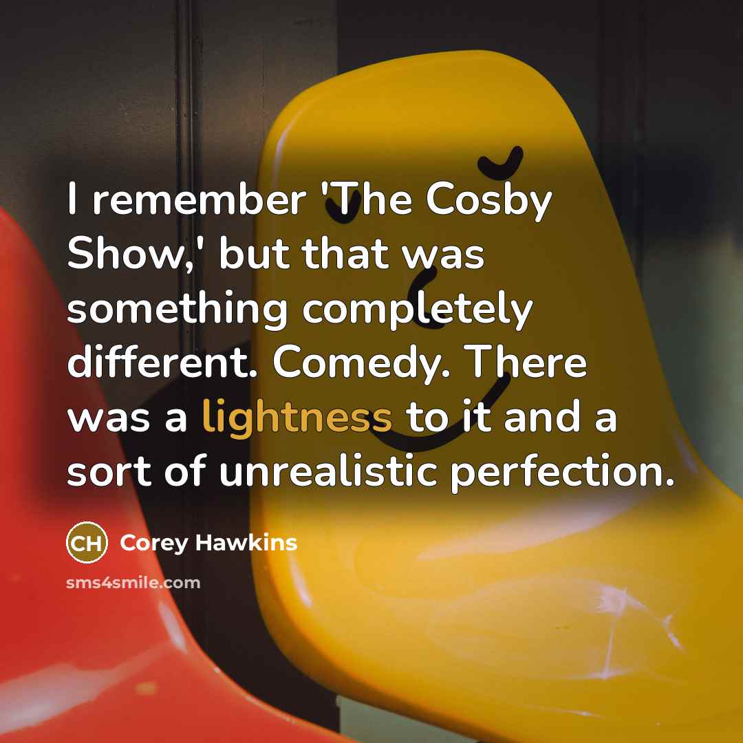 “I remember 'The Cosby Show,' but that was something completely different. Comedy. There was a lightness to it and a sort of unrealistic perfection.” quote by Corey Hawkins