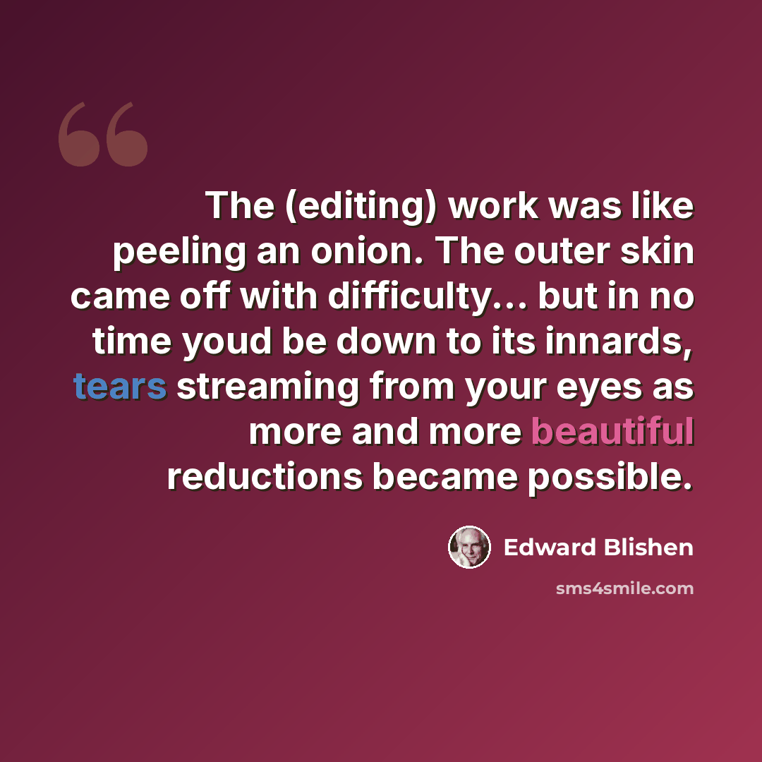 “The (editing) work was like peeling an onion. The outer skin came off with difficulty... but in no time youd be down to its innards, tears streaming from your eyes as more and more beautiful reductions became possible.” quote by Edward Blishen