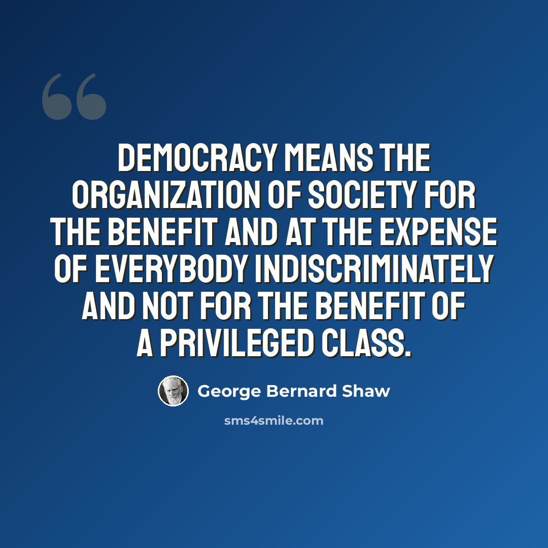 “Democracy means the organization of society for the benefit and at the expense of everybody indiscriminately and not for the benefit of a privileged class.” quote by George Bernard Shaw