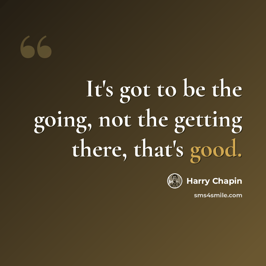 “It's got to be the going, not the getting there, that's good.” quote by Harry Chapin