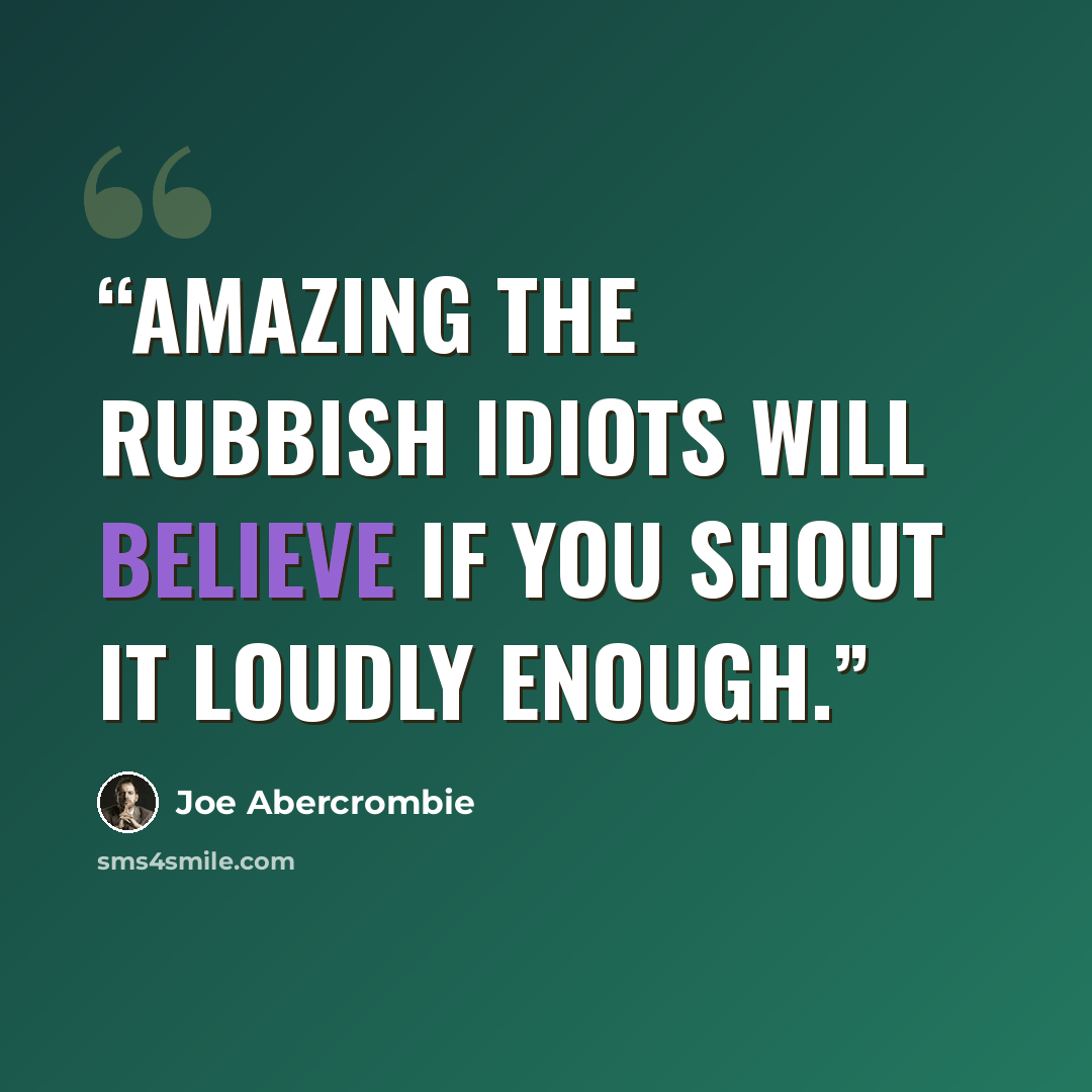 “Amazing the rubbish idiots will believe if you shout it loudly enough.” quote by Joe Abercrombie