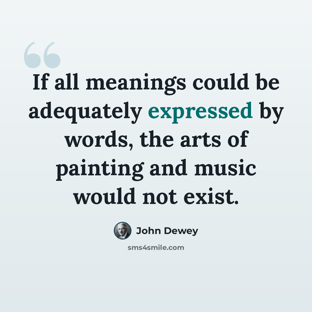 “If all meanings could be adequately expressed by words, the arts of painting and music would not exist.” quote by John Dewey