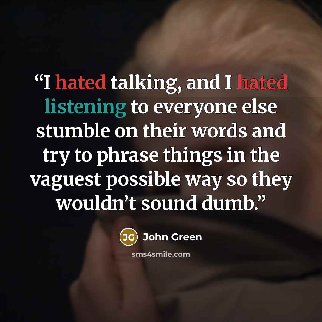 “I hated talking, and I hated listening to everyone else stumble on their words and try to phrase things in the vaguest possible way so they wouldn’t sound dumb.” quote by John Green