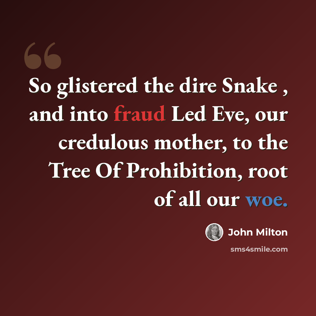 “So glistered the dire Snake , and into fraud Led Eve, our credulous mother, to the Tree Of Prohibition, root of all our woe.” quote by John Milton