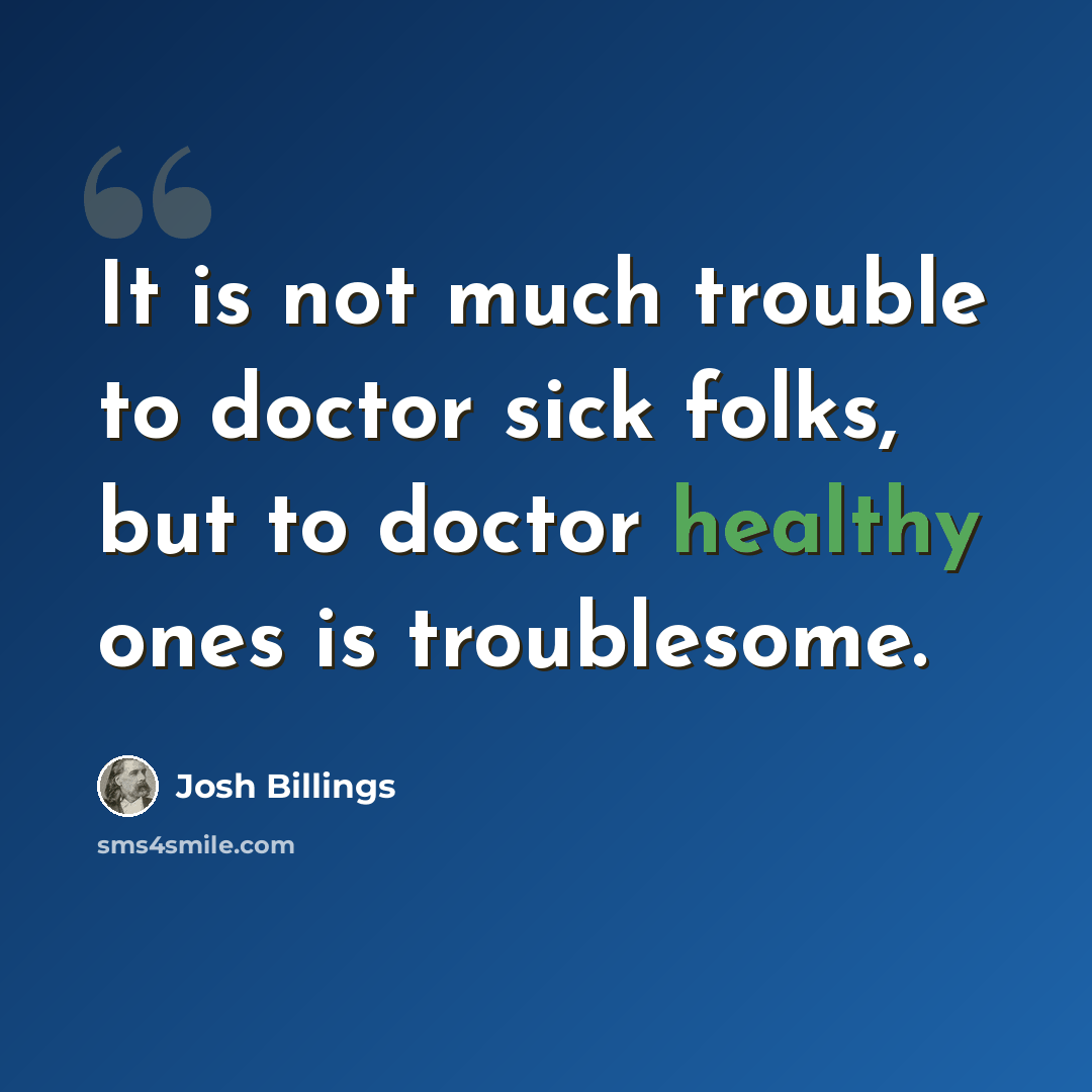 “It is not much trouble to doctor sick folks, but to doctor healthy ones is troublesome.” quote by Josh Billings