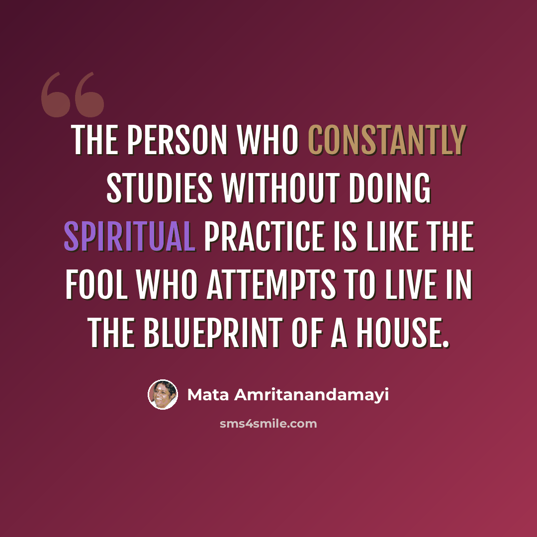 “The person who constantly studies without doing spiritual practice is like the fool who attempts to live in the blueprint of a house.” quote by Mata Amritanandamayi