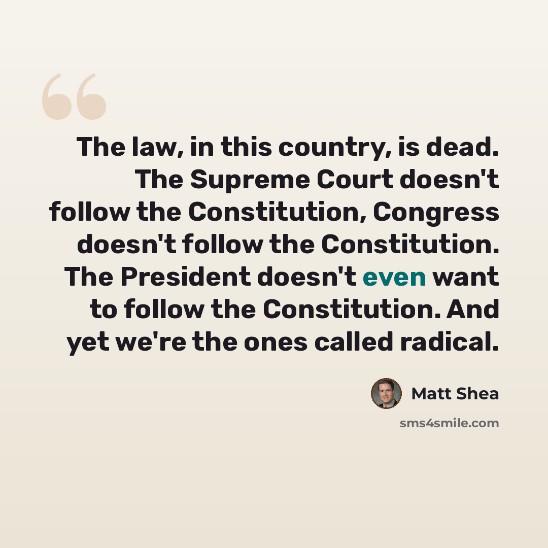 “The law, in this country, is dead. The Supreme Court doesn't follow the Constitution, Congress doesn't follow the Constitution. The President doesn't even want to follow the Constitution. And yet we're the ones called radical.” quote by Matt Shea