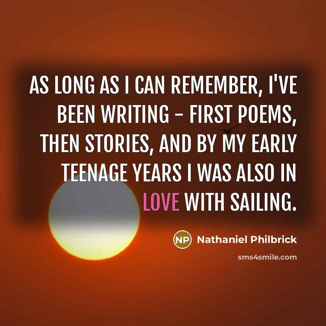 “As long as I can remember, I've been writing - first poems, then stories, and by my early teenage years I was also in love with sailing.” quote by Nathaniel Philbrick