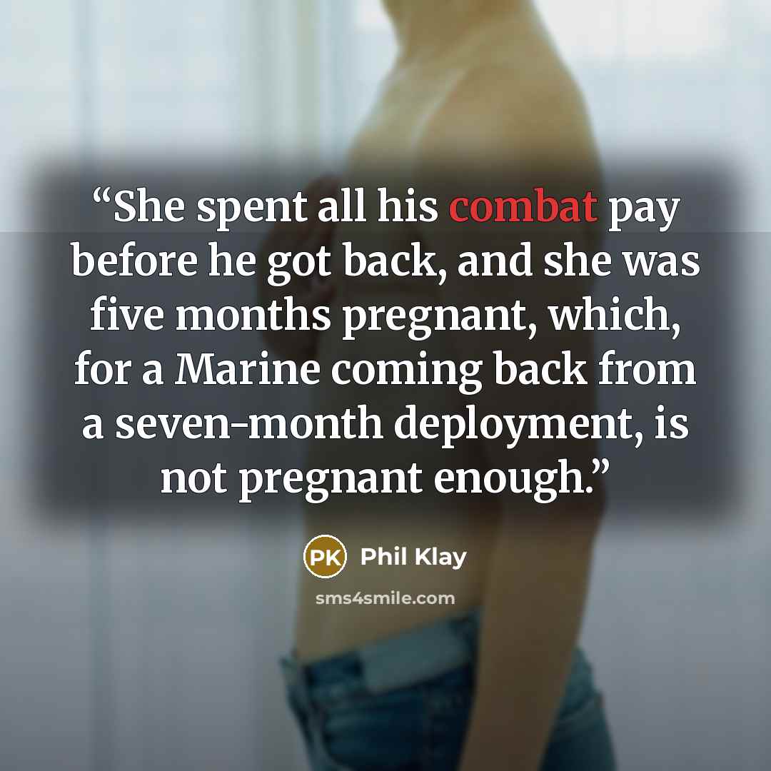 “She spent all his combat pay before he got back, and she was five months pregnant, which, for a Marine coming back from a seven-month deployment, is not pregnant enough.” quote by Phil Klay