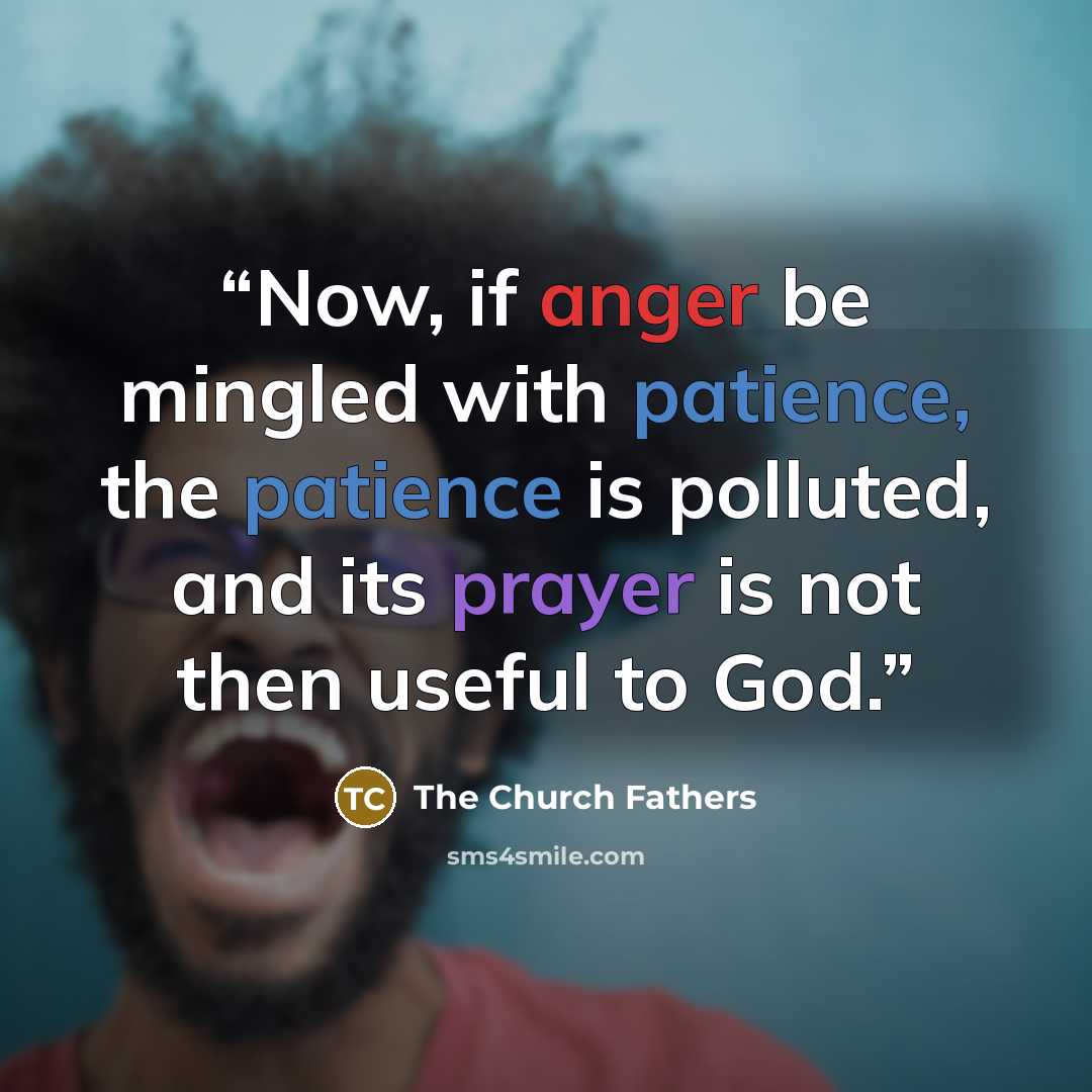 “Now, if anger be mingled with patience, the patience is polluted, and its prayer is not then useful to God.” quote by The Church Fathers