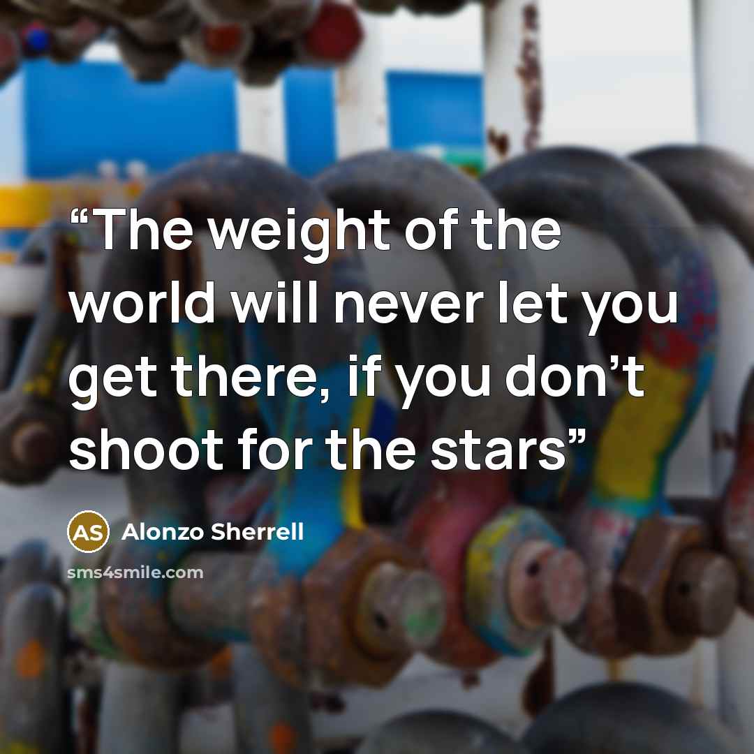“The weight of the world will never let you get there, if you don't shoot for the stars” quote by Alonzo Sherrell