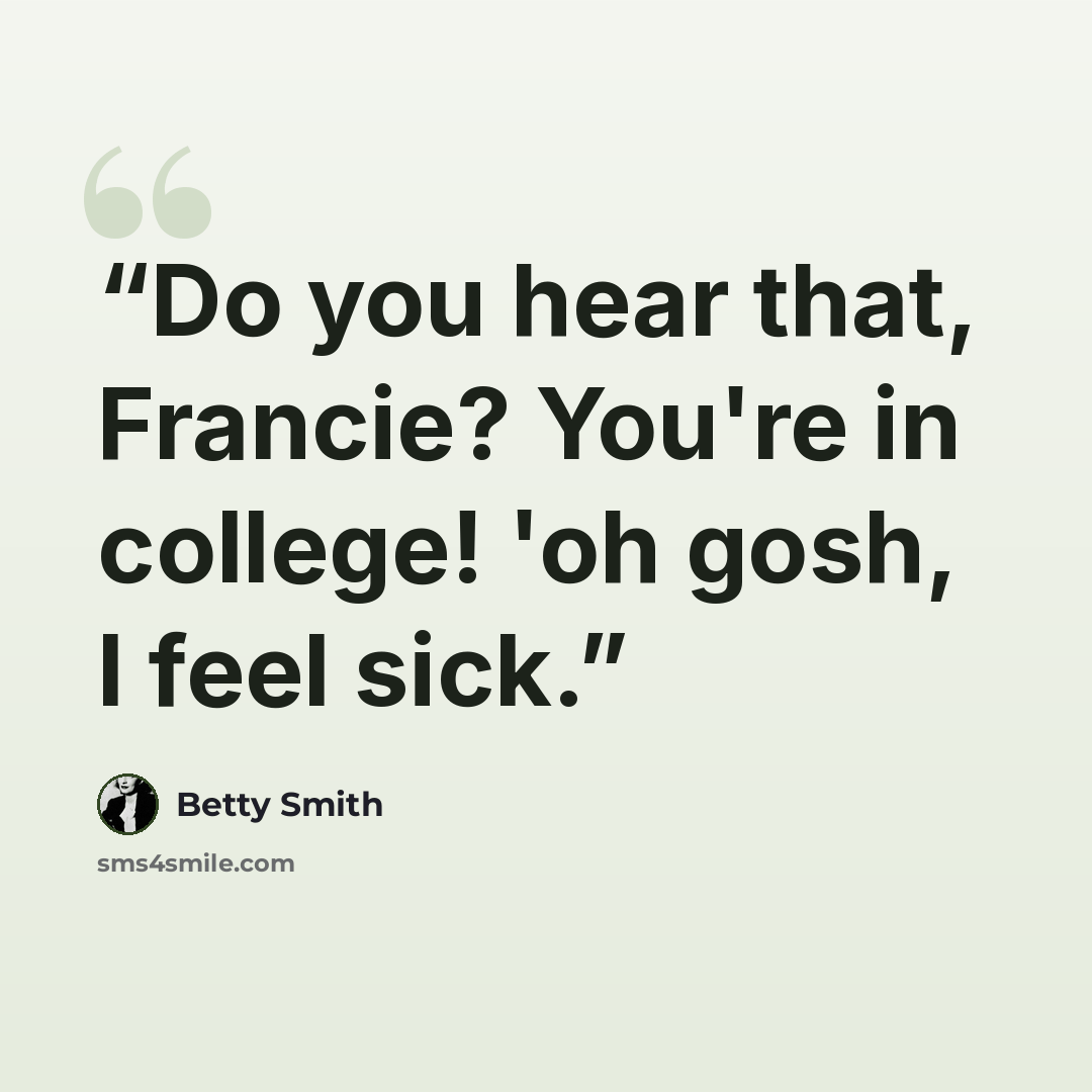 “Do you hear that, Francie? You're in college! 'oh gosh, I feel sick.” quote by Betty Smith