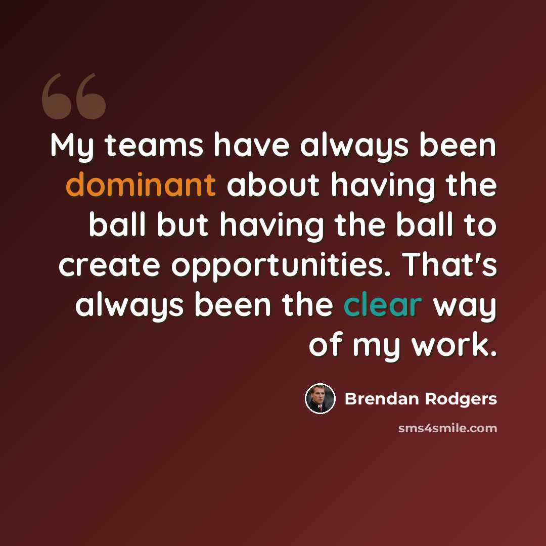 “My teams have always been dominant about having the ball but having the ball to create opportunities. That's always been the clear way of my work.” quote by Brendan Rodgers