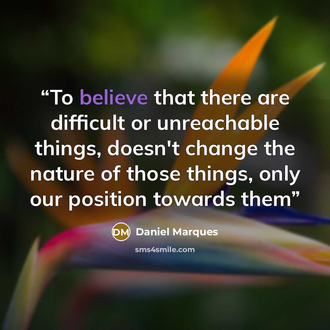 “To believe that there are difficult or unreachable things, doesn't change the nature of those things, only our position towards them” quote by Daniel Marques