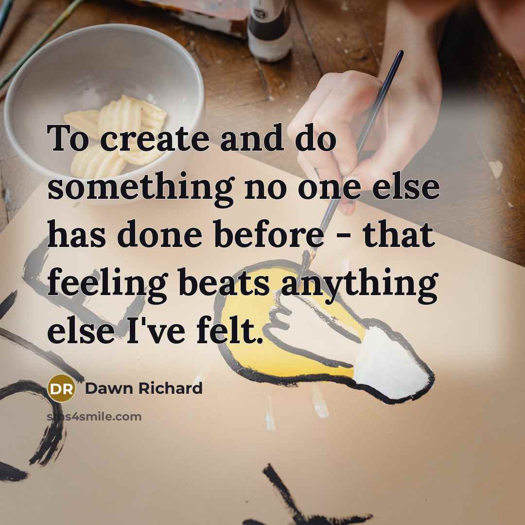“To create and do something no one else has done before - that feeling beats anything else I've felt.” quote by Dawn Richard