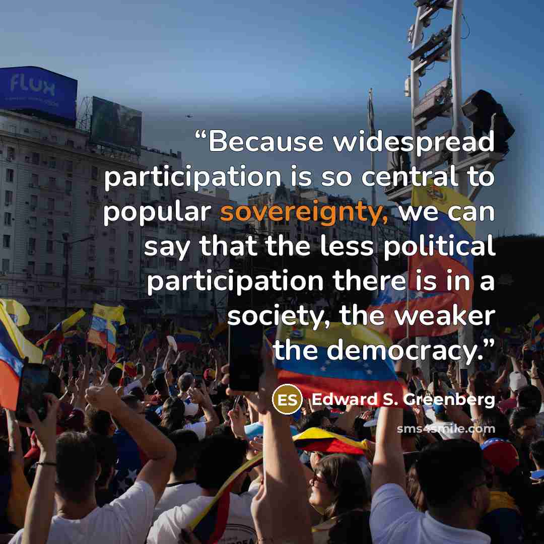 “Because widespread participation is so central to popular sovereignty, we can say that the less political participation there is in a society, the weaker the democracy.” quote by Edward S. Greenberg