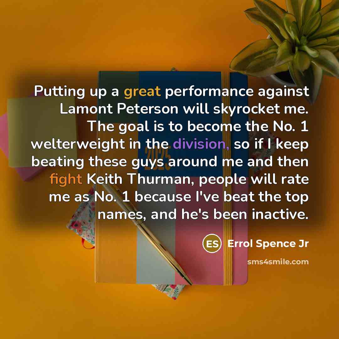 “Putting up a great performance against Lamont Peterson will skyrocket me. The goal is to become the No. 1 welterweight in the division, so if I keep beating these guys around me and then fight Keith Thurman, people will rate me as No. 1 because I've beat the top names, and he's been inactive.” quote by Errol Spence Jr