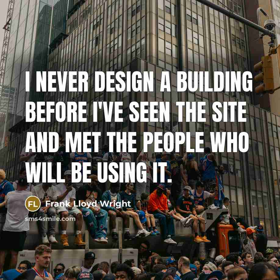 “I never design a building before I've seen the site and met the people who will be using it.” quote by Frank Lloyd Wright