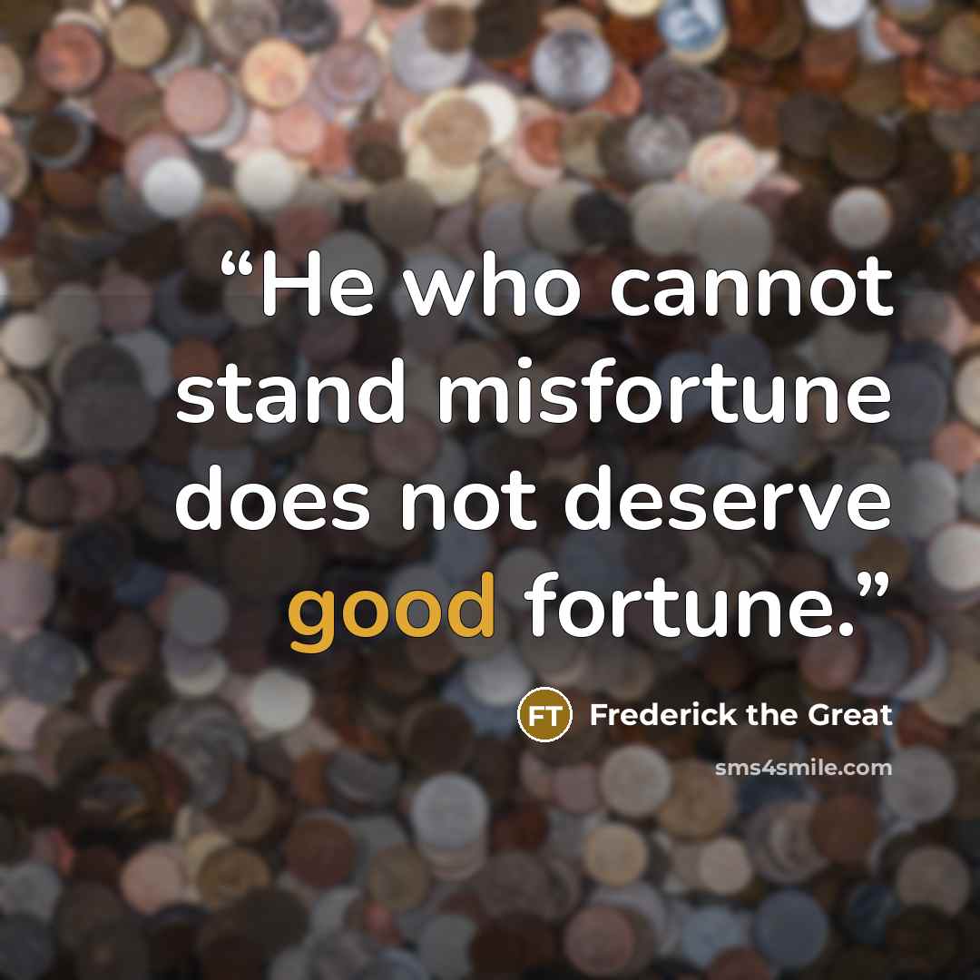 “He who cannot stand misfortune does not deserve good fortune.” quote by Frederick the Great