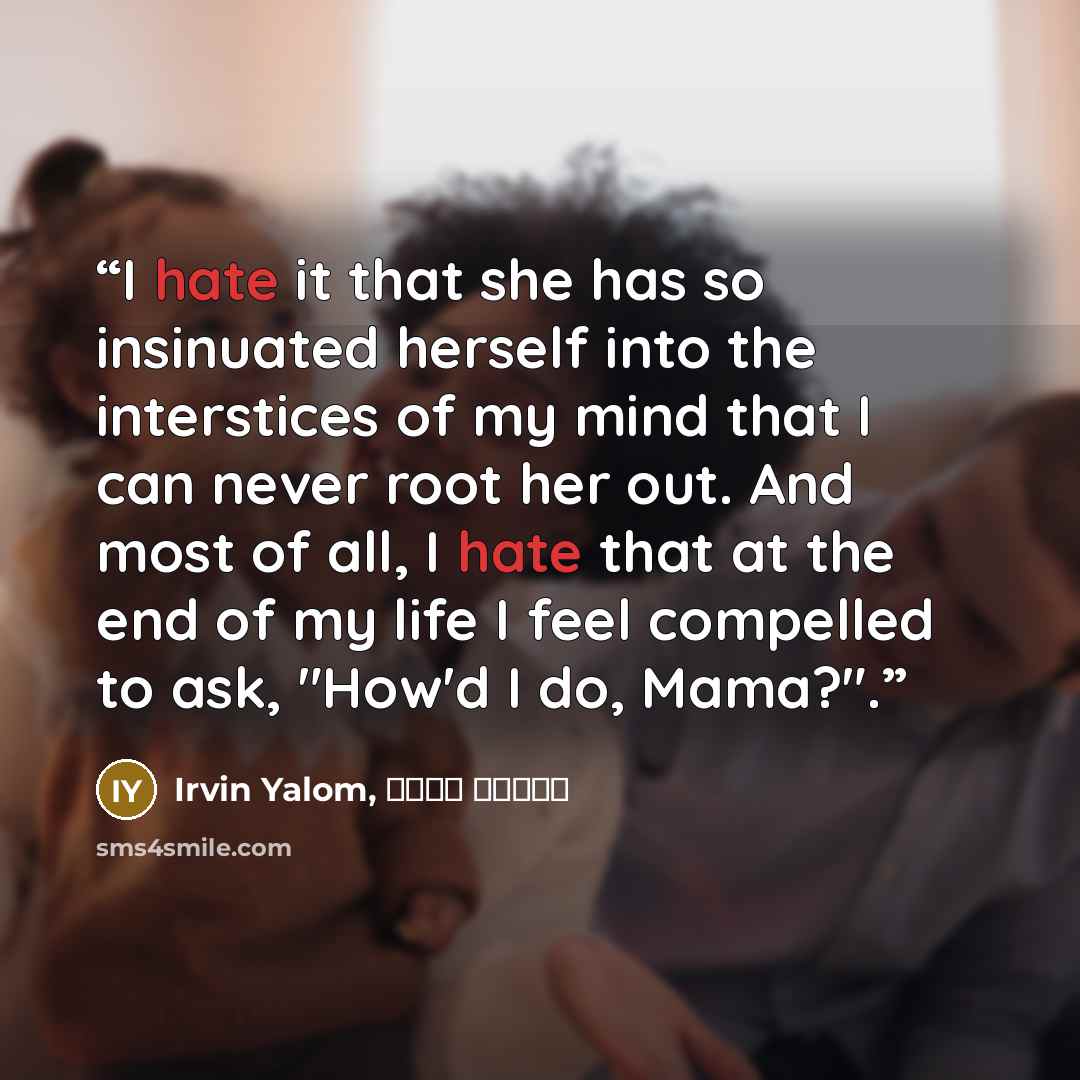 “I hate it that she has so insinuated herself into the interstices of my mind that I can never root her out. And most of all, I hate that at the end of my life I feel compelled to ask, "How'd I do, Mama?".” quote by Irvin Yalom, سپیده حبیب