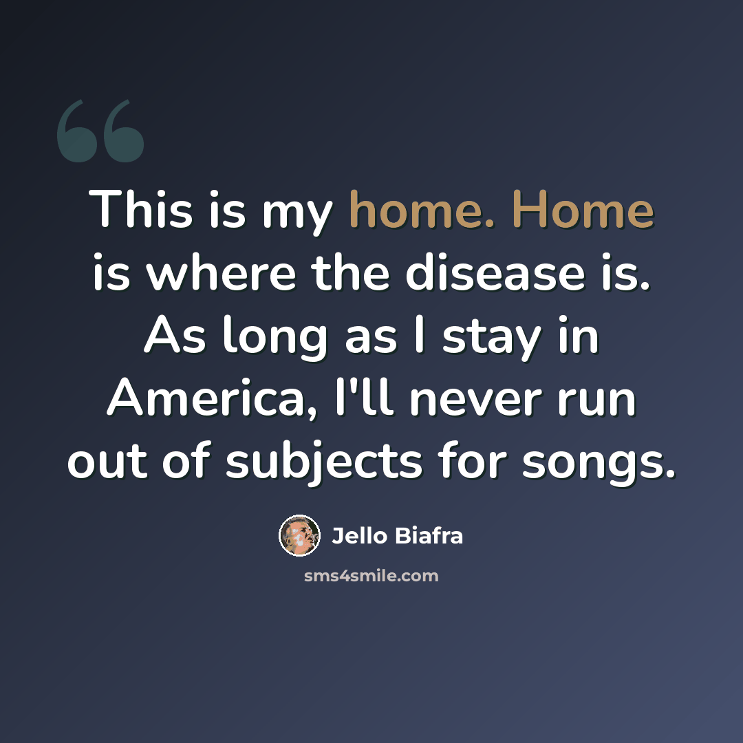 “This is my home. Home is where the disease is. As long as I stay in America, I'll never run out of subjects for songs.” quote by Jello Biafra