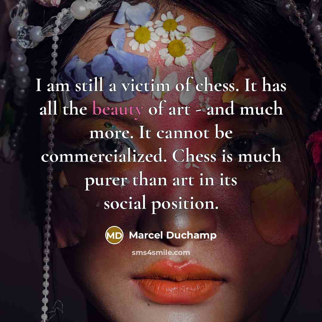 “I am still a victim of chess. It has all the beauty of art - and much more. It cannot be commercialized. Chess is much purer than art in its social position.” quote by Marcel Duchamp