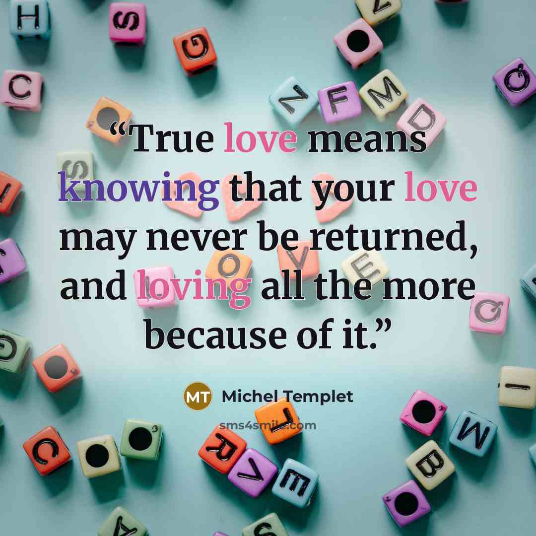 “True love means knowing that your love may never be returned, and loving all the more because of it.” quote by Michel Templet
