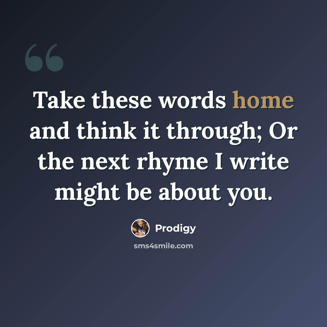 “Take these words home and think it through; Or the next rhyme I write might be about you.” quote by Prodigy