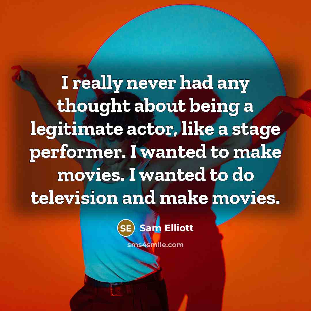 “I really never had any thought about being a legitimate actor, like a stage performer. I wanted to make movies. I wanted to do television and make movies.” quote by Sam Elliott