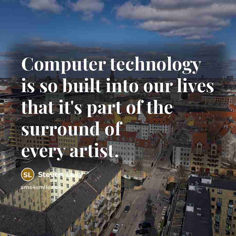“Computer technology is so built into our lives that it's part of the surround of every artist.” quote by Steven Levy