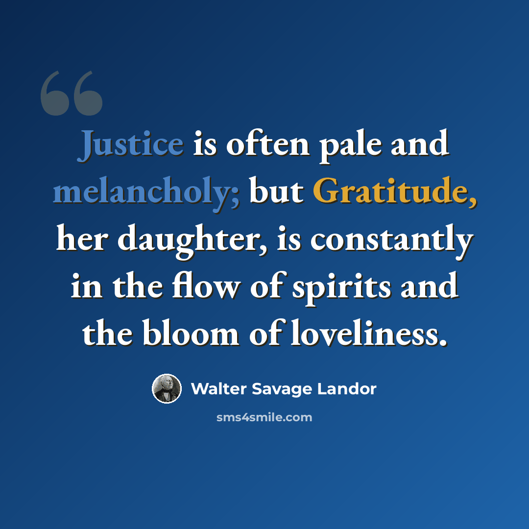 “Justice is often pale and melancholy; but Gratitude, her daughter, is constantly in the flow of spirits and the bloom of loveliness.” quote by Walter Savage Landor