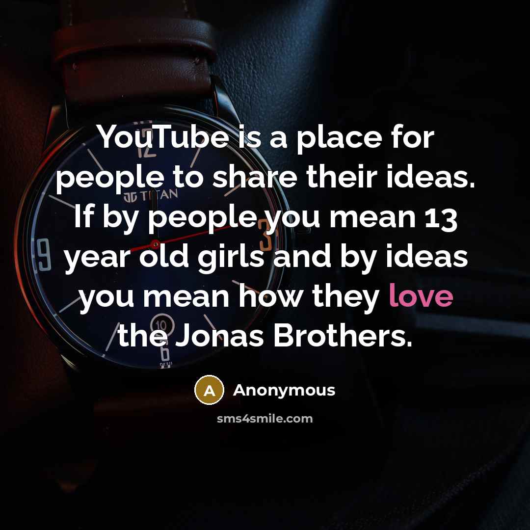 “YouTube is a place for people to share their ideas. If by people you mean 13 year old girls and by ideas you mean how they love the Jonas Brothers.” quote by Anonymous