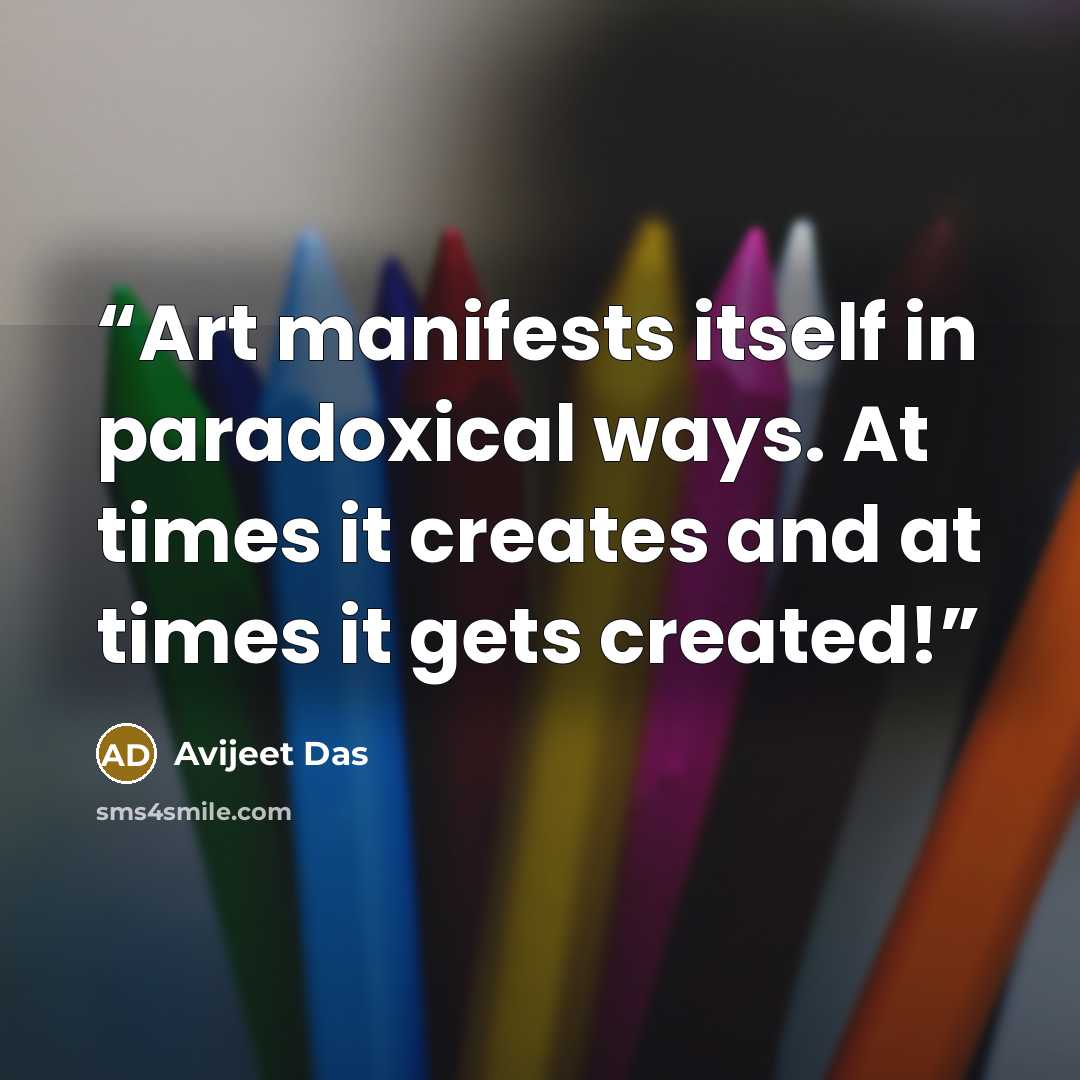 “Art manifests itself in paradoxical ways. At times it creates and at times it gets created!” quote by Avijeet Das