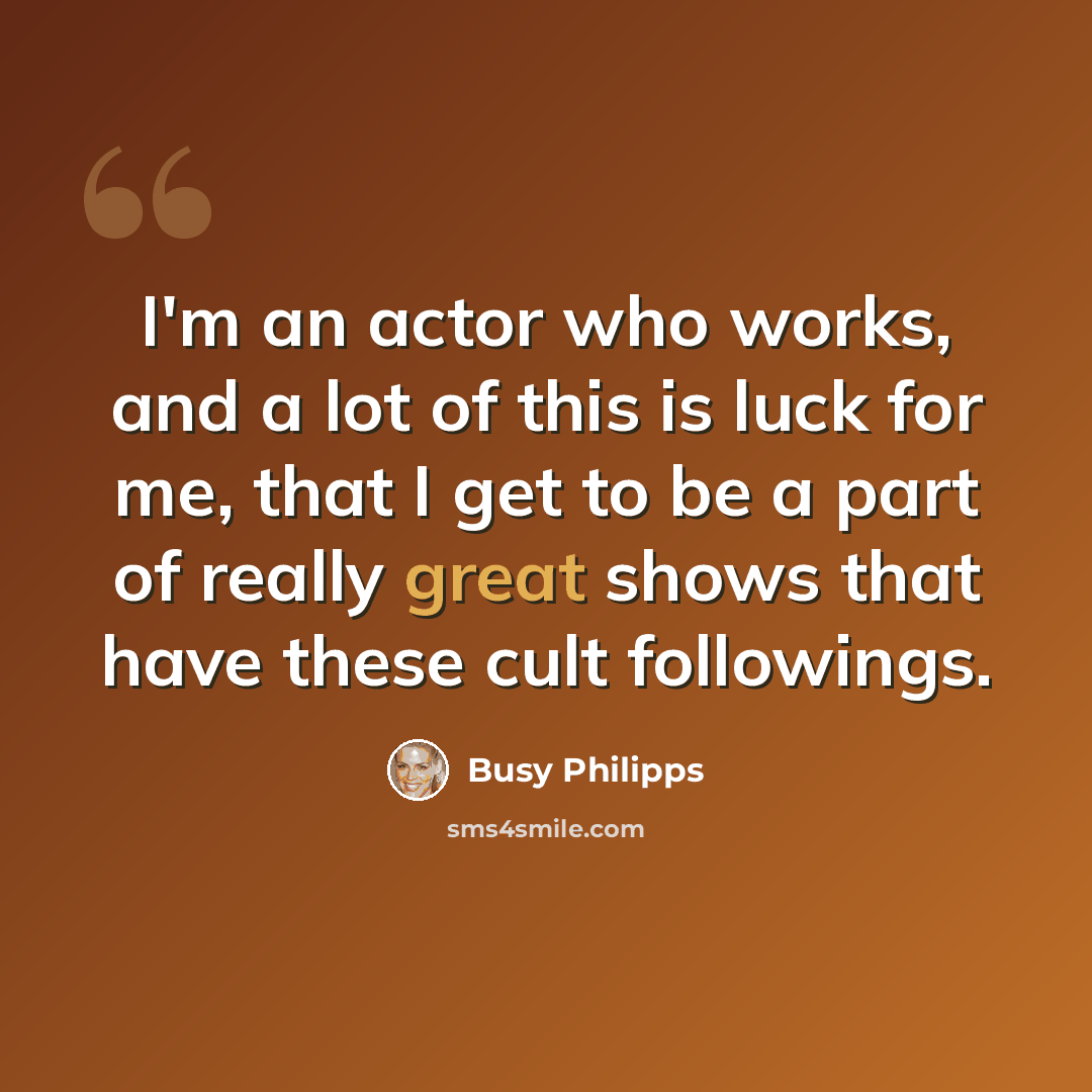 “I'm an actor who works, and a lot of this is luck for me, that I get to be a part of really great shows that have these cult followings.” quote by Busy Philipps