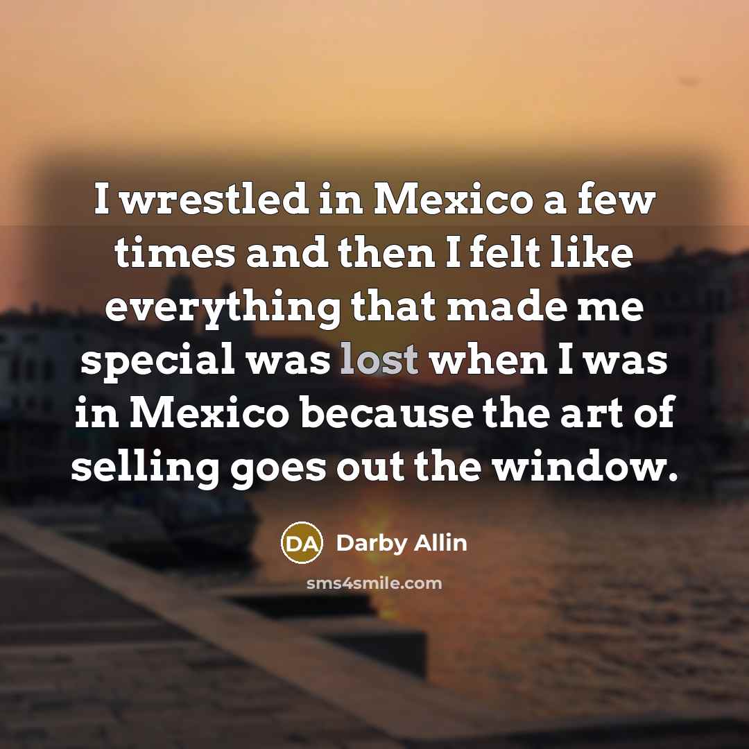“I wrestled in Mexico a few times and then I felt like everything that made me special was lost when I was in Mexico because the art of selling goes out the window.” quote by Darby Allin