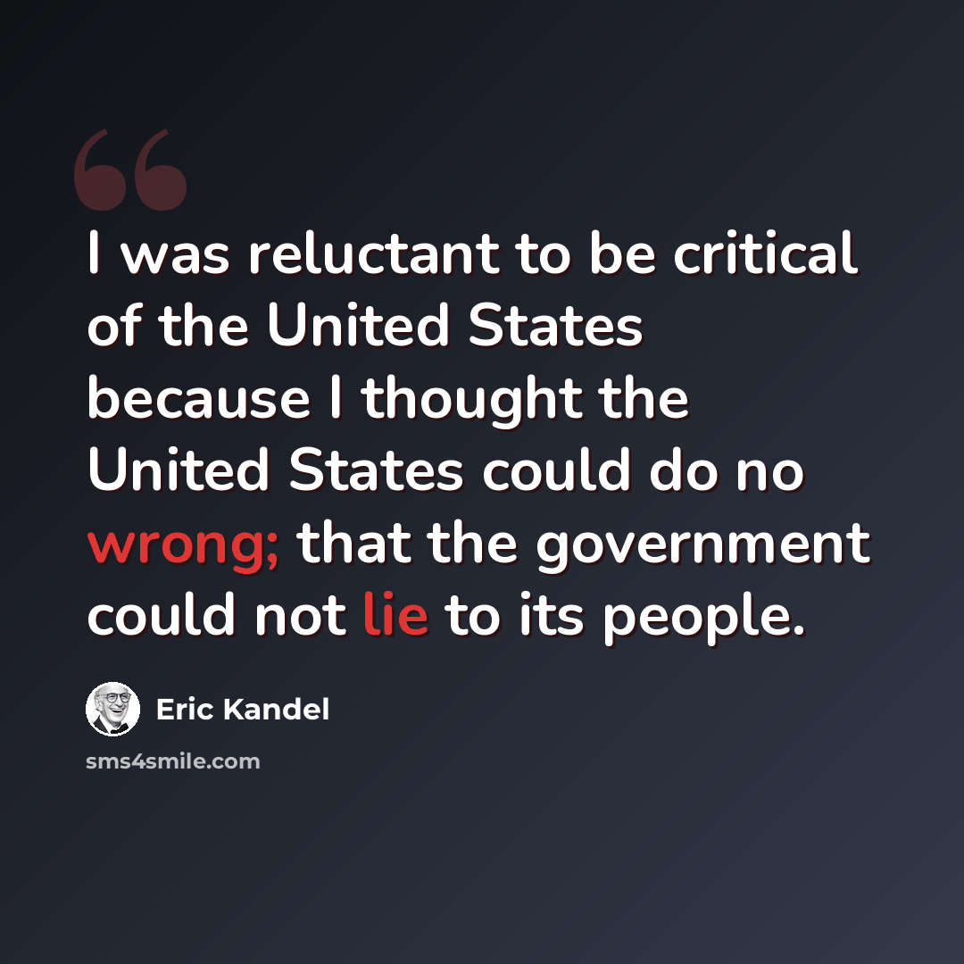 “I was reluctant to be critical of the United States because I thought the United States could do no wrong; that the government could not lie to its people.” quote by Eric Kandel