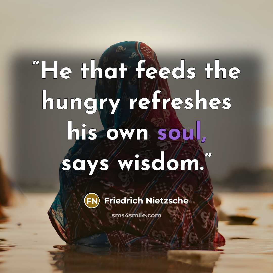“He that feeds the hungry refreshes his own soul, says wisdom.” quote by Friedrich Nietzsche