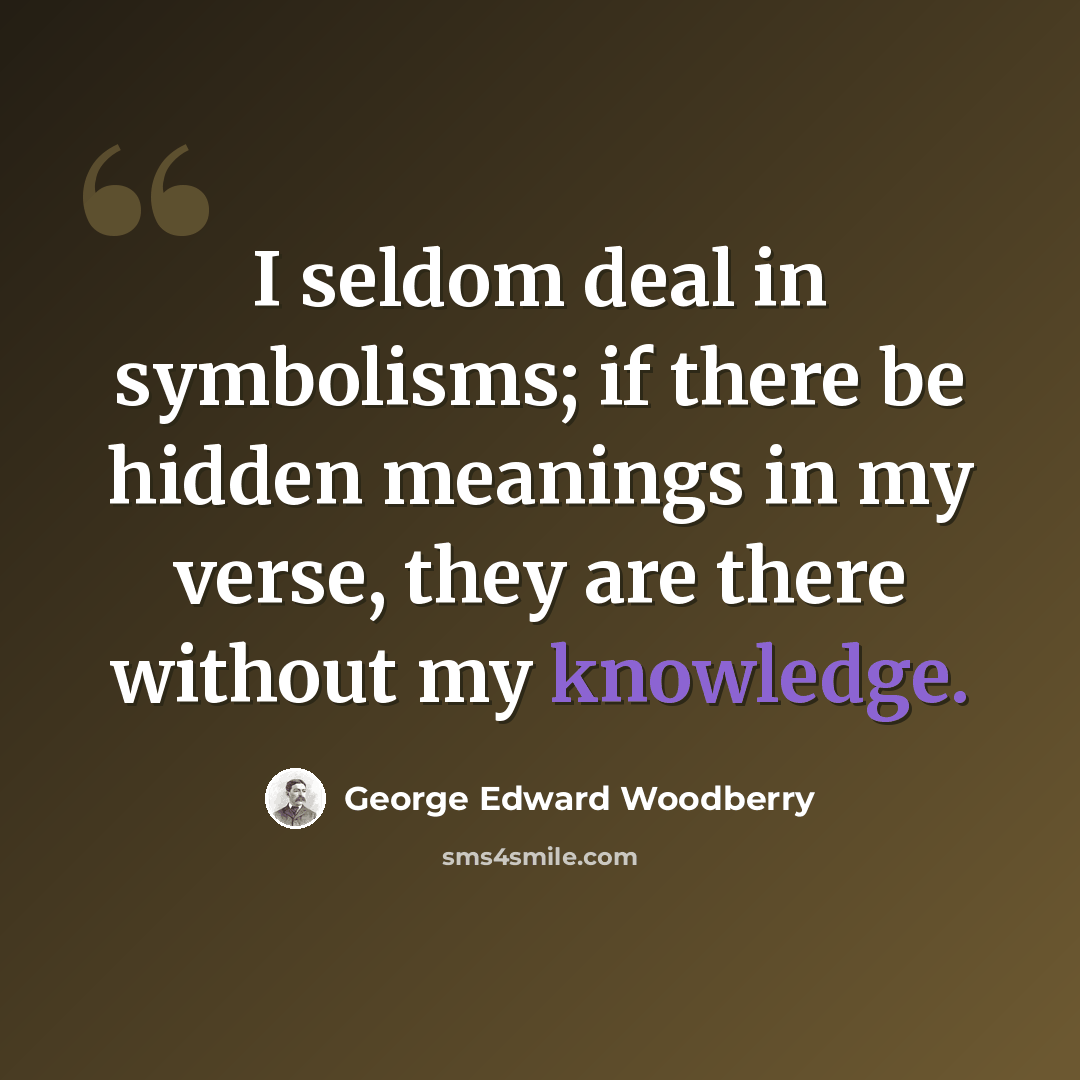 “I seldom deal in symbolisms; if there be hidden meanings in my verse, they are there without my knowledge.” quote by George Edward Woodberry