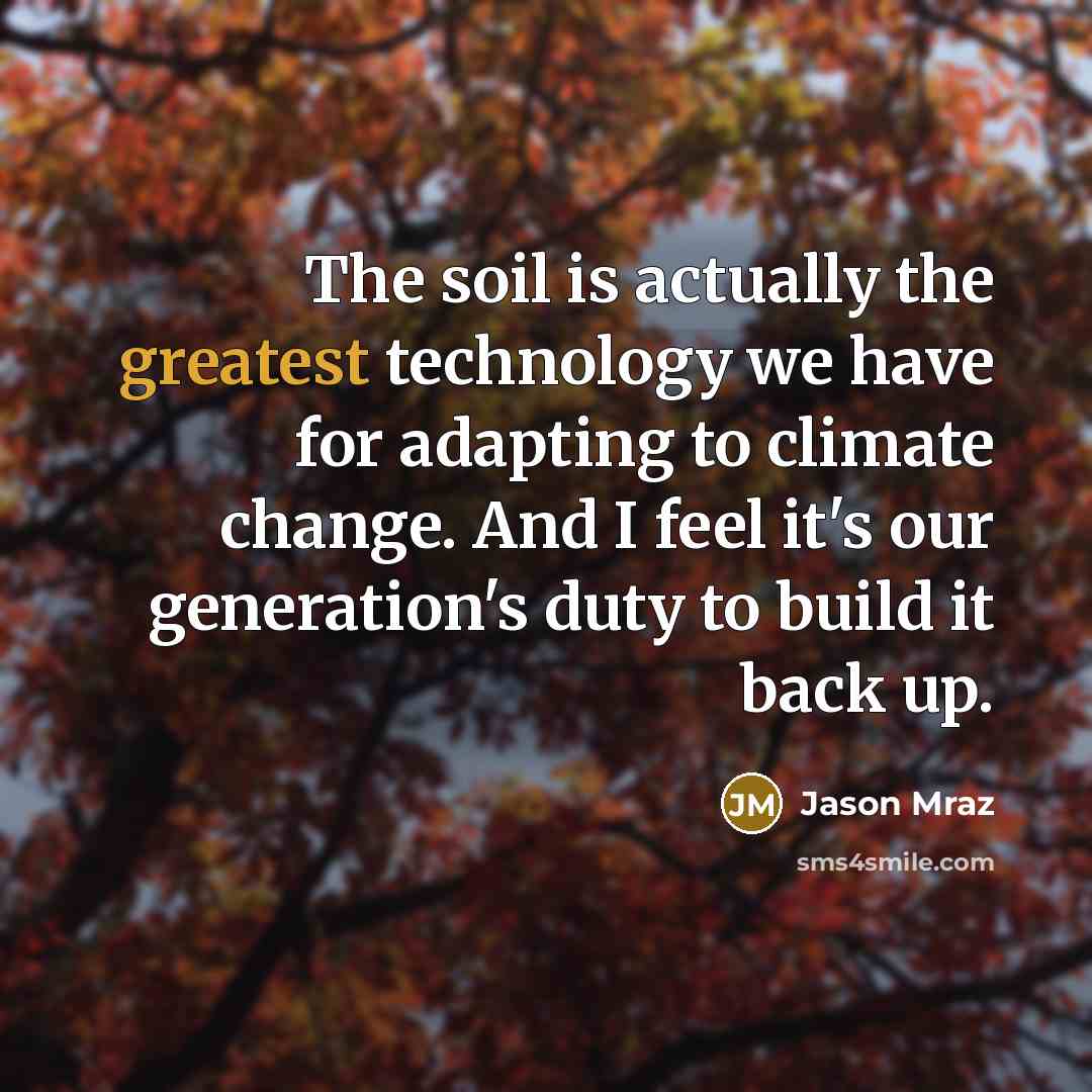 “The soil is actually the greatest technology we have for adapting to climate change. And I feel it's our generation's duty to build it back up.” quote by Jason Mraz